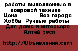 работы выполненные в ковровой технике › Цена ­ 3 000 - Все города Хобби. Ручные работы » Для дома и интерьера   . Алтай респ.